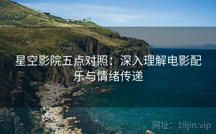 星空影院五点对照:深入理解电影配乐与情绪传递 星空影院五点对照:深入理解电影配乐与情绪传递