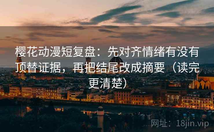 樱花动漫短复盘:先对齐情绪有没有顶替证据,再把结尾改成摘要(读完更清楚) 樱花动漫短复盘:先对齐情绪有没有顶替证据,再把结尾改成摘要(读完更清楚)