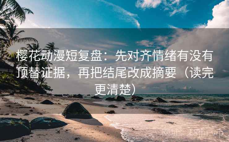 樱花动漫短复盘:先对齐情绪有没有顶替证据,再把结尾改成摘要(读完更清楚) 樱花动漫短复盘:先对齐情绪有没有顶替证据,再把结尾改成摘要(读完更清楚)