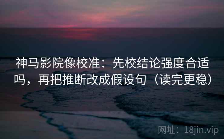 神马影院像校准:先校结论强度合适吗,再把推断改成假设句(读完更稳) 神马影院像校准:先校结论强度合适吗,再把推断改成假设句(读完更稳)
