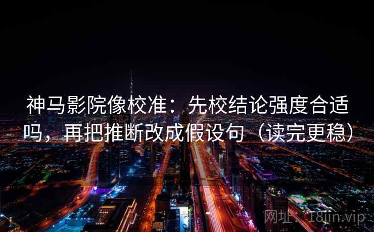 神马影院像校准:先校结论强度合适吗,再把推断改成假设句(读完更稳) 神马影院像校准:先校结论强度合适吗,再把推断改成假设句(读完更稳)