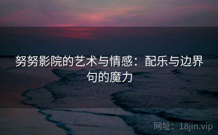 努努影院的艺术与情感:配乐与边界句的魔力 努努影院的艺术与情感:配乐与边界句的魔力