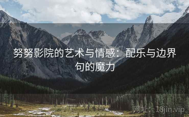 努努影院的艺术与情感:配乐与边界句的魔力 努努影院的艺术与情感:配乐与边界句的魔力