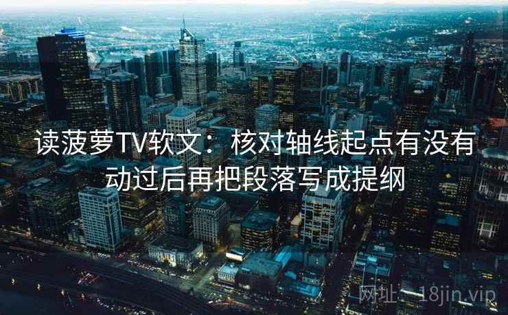 读菠萝TV软文:核对轴线起点有没有动过后再把段落写成提纲 读菠萝TV软文:核对轴线起点有没有动过后再把段落写成提纲