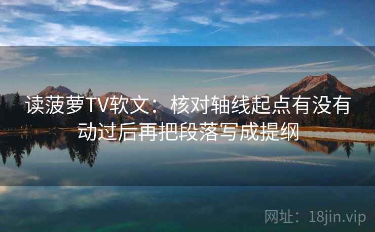 读菠萝TV软文:核对轴线起点有没有动过后再把段落写成提纲 读菠萝TV软文:核对轴线起点有没有动过后再把段落写成提纲