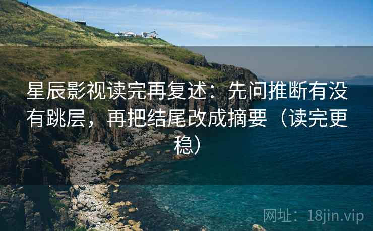 星辰影视读完再复述:先问推断有没有跳层,再把结尾改成摘要(读完更稳) 星辰影视读完再复述:先问推断有没有跳层,再把结尾改成摘要(读完更稳)
