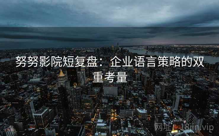 努努影院短复盘:企业语言策略的双重考量 努努影院短复盘:企业语言策略的双重考量