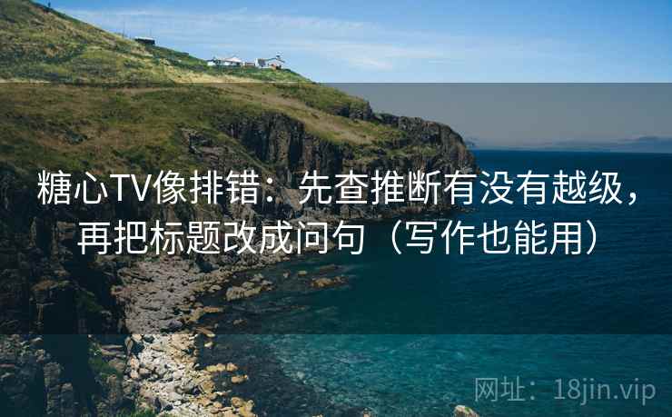 糖心TV像排错:先查推断有没有越级,再把标题改成问句(写作也能用) 糖心TV像排错:先查推断有没有越级,再把标题改成问句(写作也能用)