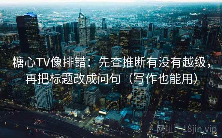 糖心TV像排错:先查推断有没有越级,再把标题改成问句(写作也能用) 糖心TV像排错:先查推断有没有越级,再把标题改成问句(写作也能用)