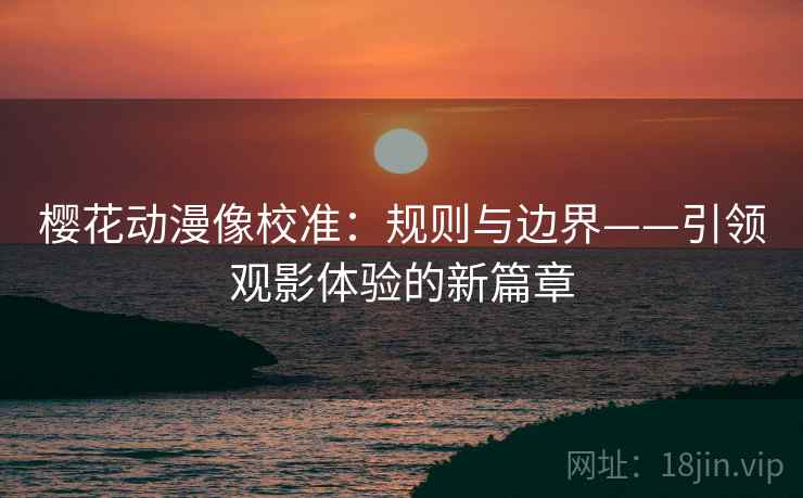 樱花动漫像校准:规则与边界——引领观影体验的新篇章 樱花动漫像校准:规则与边界——引领观影体验的新篇章