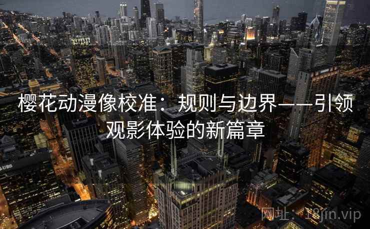 樱花动漫像校准:规则与边界——引领观影体验的新篇章 樱花动漫像校准:规则与边界——引领观影体验的新篇章