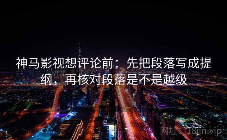 神马影视想评论前:先把段落写成提纲,再核对段落是不是越级 神马影视想评论前:先把段落写成提纲,再核对段落是不是越级