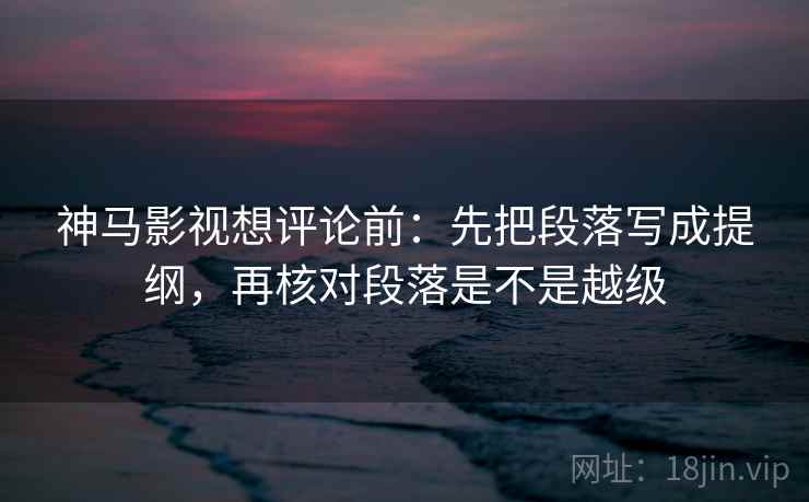 神马影视想评论前:先把段落写成提纲,再核对段落是不是越级 神马影视想评论前:先把段落写成提纲,再核对段落是不是越级