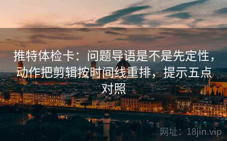 推特体检卡:问题导语是不是先定性,动作把剪辑按时间线重排,提示五点对照 推特体检卡:问题导语是不是先定性,动作把剪辑按时间线重排,提示五点对照