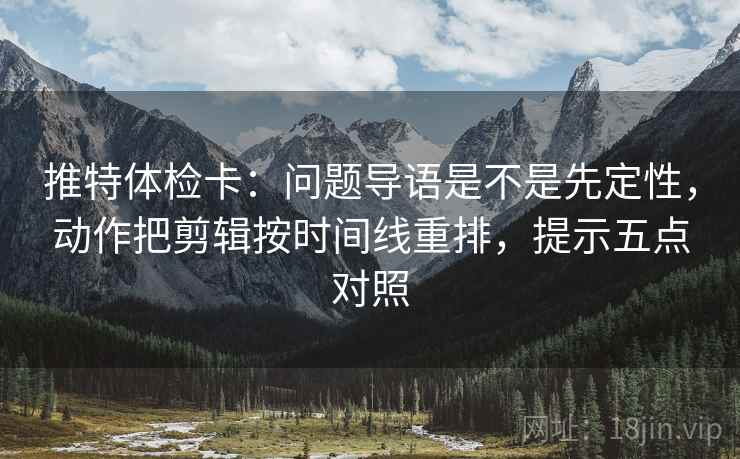 推特体检卡:问题导语是不是先定性,动作把剪辑按时间线重排,提示五点对照 推特体检卡:问题导语是不是先定性,动作把剪辑按时间线重排,提示五点对照