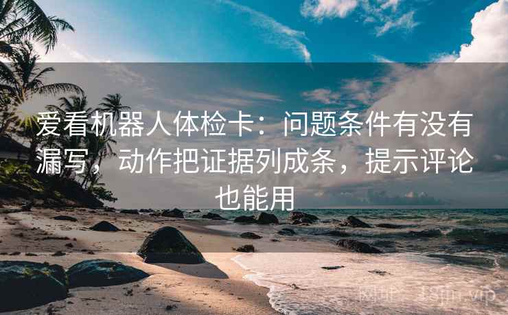 爱看机器人体检卡:问题条件有没有漏写,动作把证据列成条,提示评论也能用 爱看机器人体检卡:问题条件有没有漏写,动作把证据列成条,提示评论也能用
