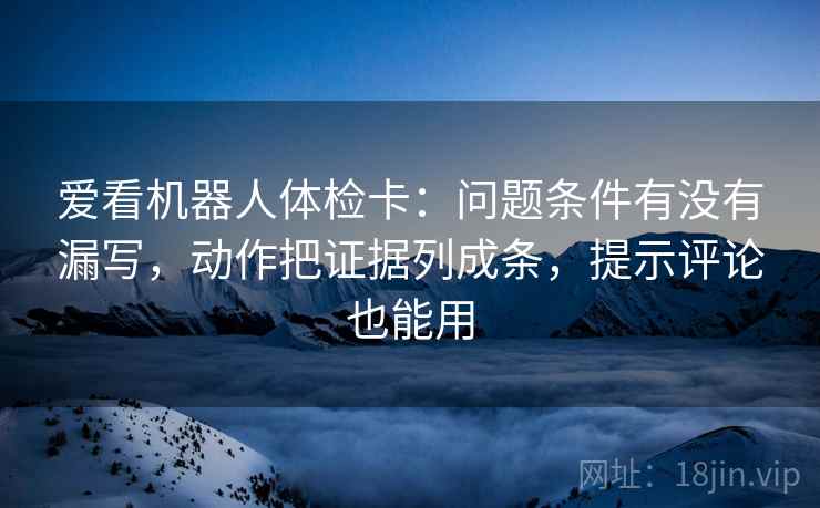 爱看机器人体检卡:问题条件有没有漏写,动作把证据列成条,提示评论也能用 爱看机器人体检卡:问题条件有没有漏写,动作把证据列成条,提示评论也能用