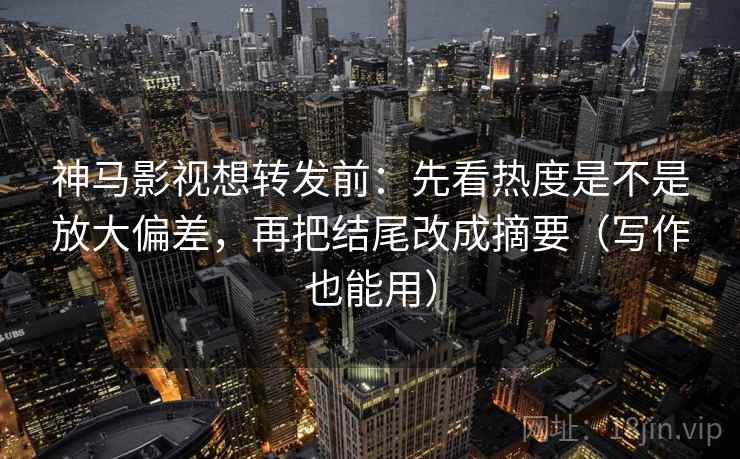 神马影视想转发前:先看热度是不是放大偏差,再把结尾改成摘要(写作也能用) 神马影视想转发前:先看热度是不是放大偏差,再把结尾改成摘要(写作也能用)