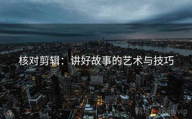 核对剪辑:讲好故事的艺术与技巧 核对剪辑:讲好故事的艺术与技巧
