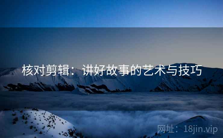 核对剪辑:讲好故事的艺术与技巧 核对剪辑:讲好故事的艺术与技巧