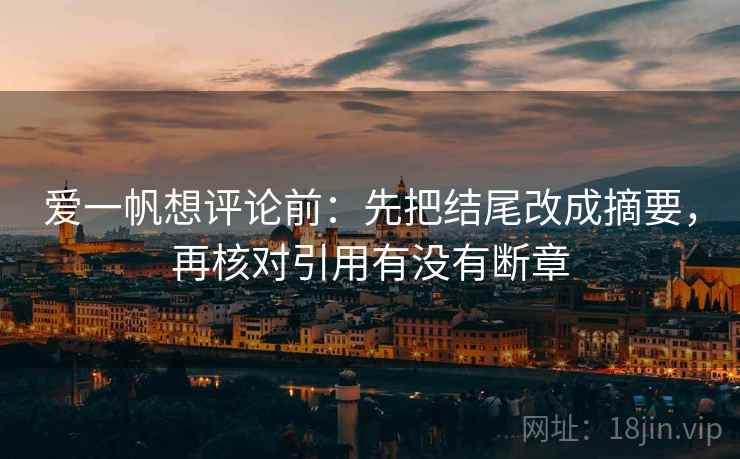 爱一帆想评论前:先把结尾改成摘要,再核对引用有没有断章 爱一帆想评论前:先把结尾改成摘要,再核对引用有没有断章