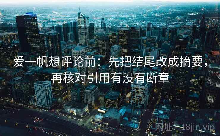 爱一帆想评论前:先把结尾改成摘要,再核对引用有没有断章 爱一帆想评论前:先把结尾改成摘要,再核对引用有没有断章