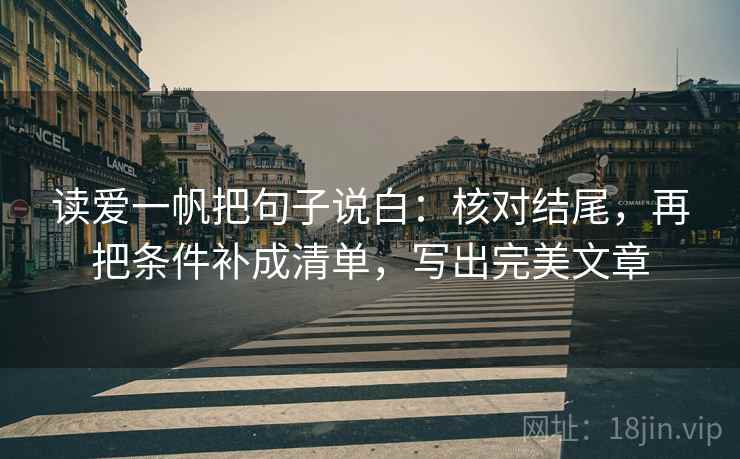 读爱一帆把句子说白:核对结尾,再把条件补成清单,写出完美文章 读爱一帆把句子说白:核对结尾,再把条件补成清单,写出完美文章