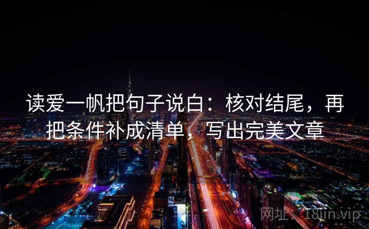 读爱一帆把句子说白:核对结尾,再把条件补成清单,写出完美文章 读爱一帆把句子说白:核对结尾,再把条件补成清单,写出完美文章
