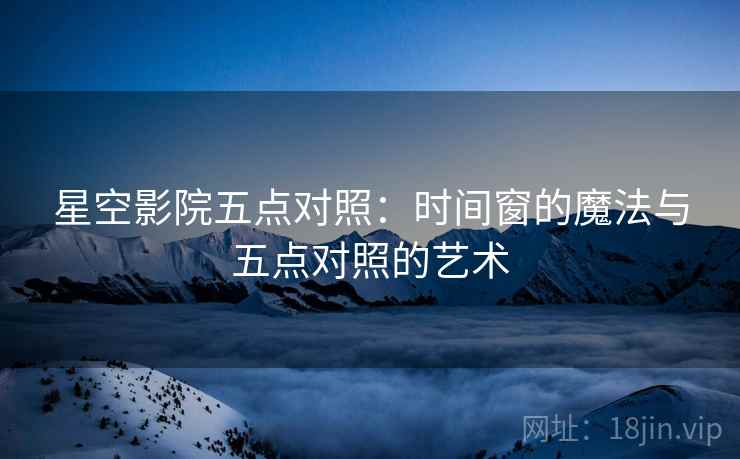 星空影院五点对照:时间窗的魔法与五点对照的艺术 星空影院五点对照:时间窗的魔法与五点对照的艺术