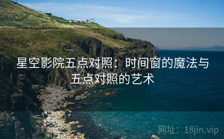 星空影院五点对照:时间窗的魔法与五点对照的艺术 星空影院五点对照:时间窗的魔法与五点对照的艺术