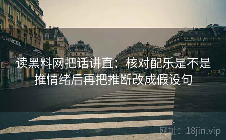 读黑料网把话讲直:核对配乐是不是推情绪后再把推断改成假设句 读黑料网把话讲直:核对配乐是不是推情绪后再把推断改成假设句