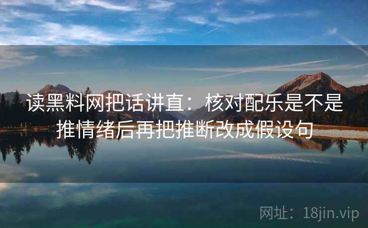 读黑料网把话讲直:核对配乐是不是推情绪后再把推断改成假设句 读黑料网把话讲直:核对配乐是不是推情绪后再把推断改成假设句