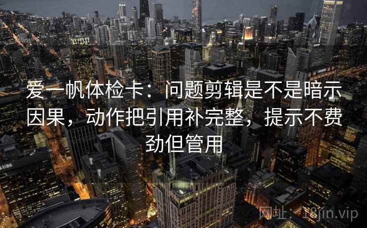 爱一帆体检卡:问题剪辑是不是暗示因果,动作把引用补完整,提示不费劲但管用 爱一帆体检卡:问题剪辑是不是暗示因果,动作把引用补完整,提示不费劲但管用