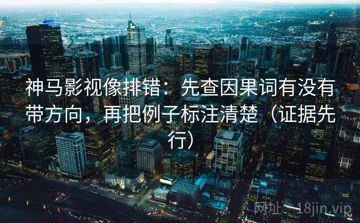 神马影视像排错:先查因果词有没有带方向,再把例子标注清楚(证据先行) 神马影视像排错:先查因果词有没有带方向,再把例子标注清楚(证据先行)