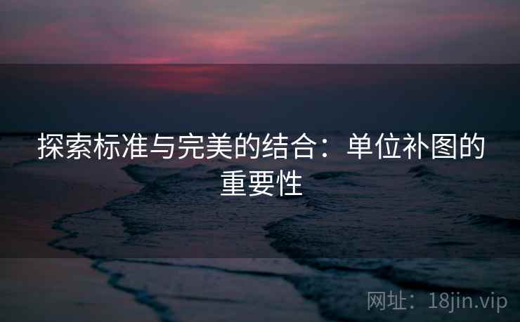 探索标准与完美的结合:单位补图的重要性 探索标准与完美的结合:单位补图的重要性