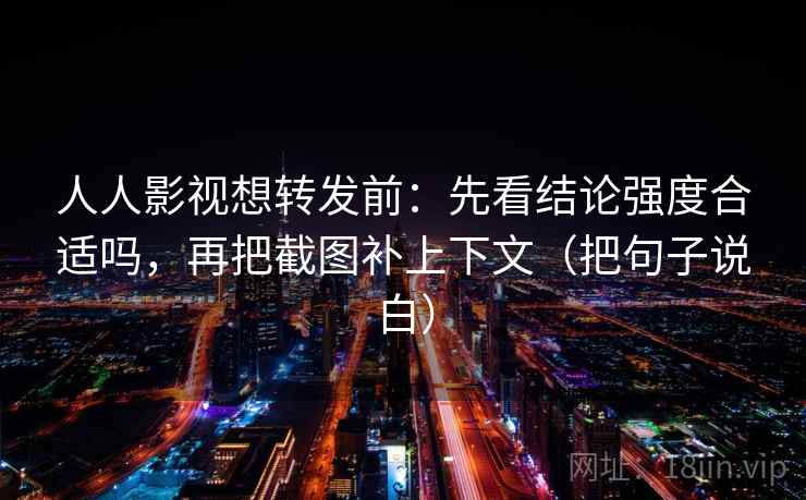 人人影视想转发前:先看结论强度合适吗,再把截图补上下文(把句子说白) 人人影视想转发前:先看结论强度合适吗,再把截图补上下文(把句子说白)