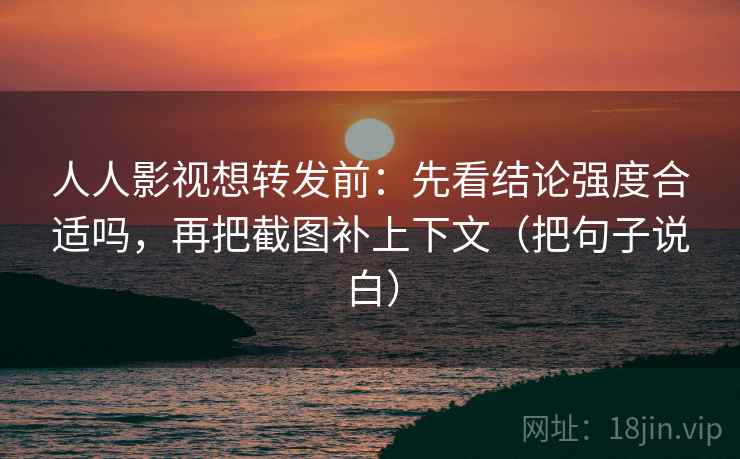 人人影视想转发前:先看结论强度合适吗,再把截图补上下文(把句子说白) 人人影视想转发前:先看结论强度合适吗,再把截图补上下文(把句子说白)