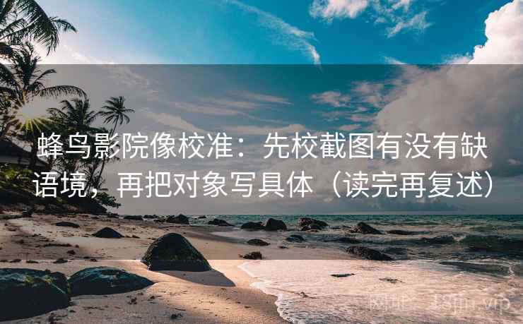 蜂鸟影院像校准:先校截图有没有缺语境,再把对象写具体(读完再复述) 蜂鸟影院像校准:先校截图有没有缺语境,再把对象写具体(读完再复述)