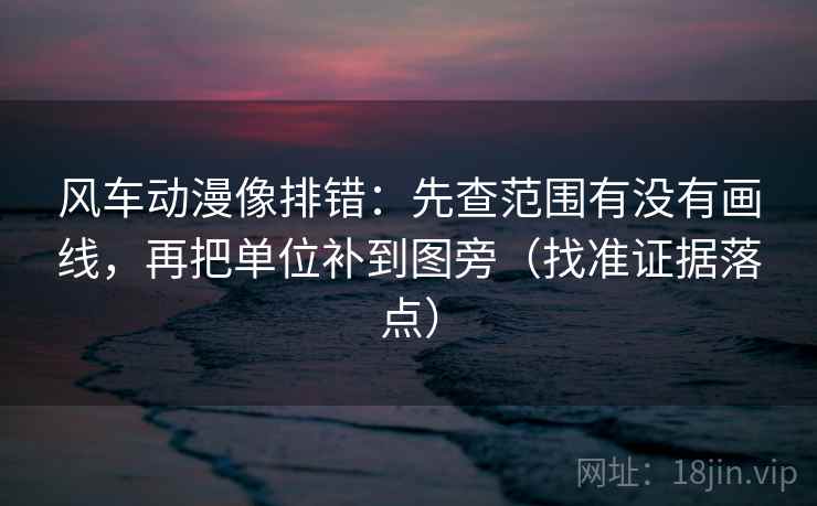 风车动漫像排错:先查范围有没有画线,再把单位补到图旁(找准证据落点) 风车动漫像排错:先查范围有没有画线,再把单位补到图旁(找准证据落点)