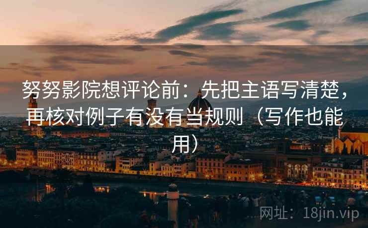 努努影院想评论前:先把主语写清楚,再核对例子有没有当规则(写作也能用) 努努影院想评论前:先把主语写清楚,再核对例子有没有当规则(写作也能用)