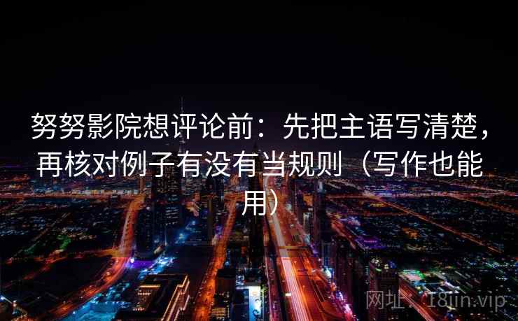 努努影院想评论前:先把主语写清楚,再核对例子有没有当规则(写作也能用) 努努影院想评论前:先把主语写清楚,再核对例子有没有当规则(写作也能用)