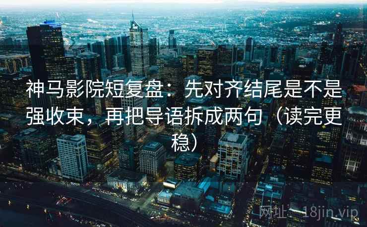 神马影院短复盘:先对齐结尾是不是强收束,再把导语拆成两句(读完更稳) 神马影院短复盘:先对齐结尾是不是强收束,再把导语拆成两句(读完更稳)