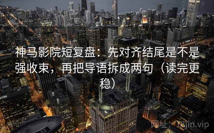 神马影院短复盘:先对齐结尾是不是强收束,再把导语拆成两句(读完更稳) 神马影院短复盘:先对齐结尾是不是强收束,再把导语拆成两句(读完更稳)