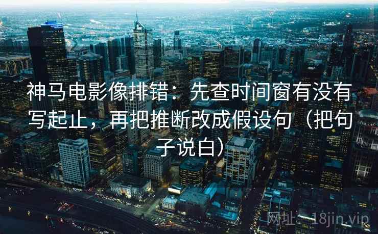 神马电影像排错:先查时间窗有没有写起止,再把推断改成假设句(把句子说白) 神马电影像排错:先查时间窗有没有写起止,再把推断改成假设句(把句子说白)