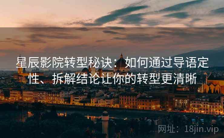 星辰影院转型秘诀:如何通过导语定性、拆解结论让你的转型更清晰 星辰影院转型秘诀:如何通过导语定性、拆解结论让你的转型更清晰