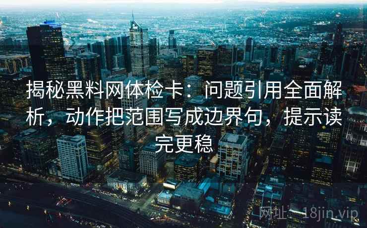 揭秘黑料网体检卡:问题引用全面解析,动作把范围写成边界句,提示读完更稳 揭秘黑料网体检卡:问题引用全面解析,动作把范围写成边界句,提示读完更稳