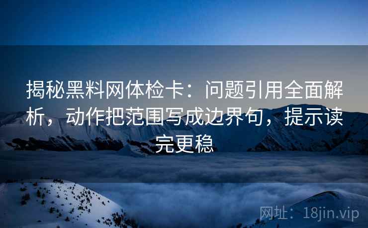 揭秘黑料网体检卡:问题引用全面解析,动作把范围写成边界句,提示读完更稳 揭秘黑料网体检卡:问题引用全面解析,动作把范围写成边界句,提示读完更稳