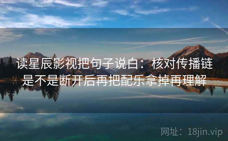 读星辰影视把句子说白:核对传播链是不是断开后再把配乐拿掉再理解 读星辰影视把句子说白:核对传播链是不是断开后再把配乐拿掉再理解