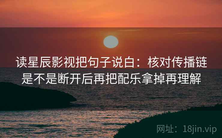 读星辰影视把句子说白:核对传播链是不是断开后再把配乐拿掉再理解 读星辰影视把句子说白:核对传播链是不是断开后再把配乐拿掉再理解