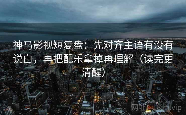 神马影视短复盘:先对齐主语有没有说白,再把配乐拿掉再理解(读完更清醒) 神马影视短复盘:先对齐主语有没有说白,再把配乐拿掉再理解(读完更清醒)